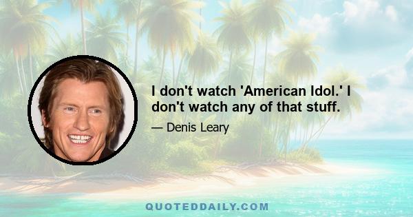 I don't watch 'American Idol.' I don't watch any of that stuff.