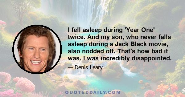 I fell asleep during 'Year One' twice. And my son, who never falls asleep during a Jack Black movie, also nodded off. That's how bad it was. I was incredibly disappointed.