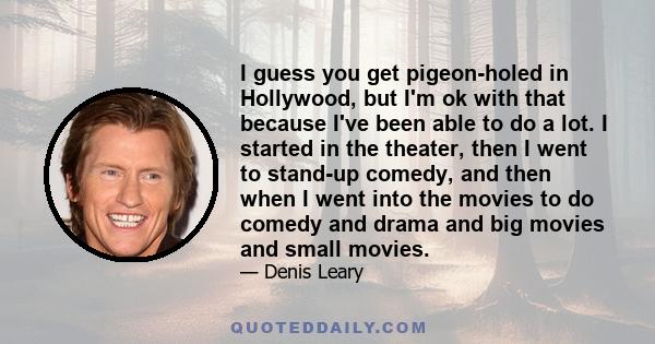 I guess you get pigeon-holed in Hollywood, but I'm ok with that because I've been able to do a lot. I started in the theater, then I went to stand-up comedy, and then when I went into the movies to do comedy and drama