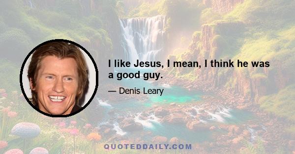 I like Jesus, I mean, I think he was a good guy.