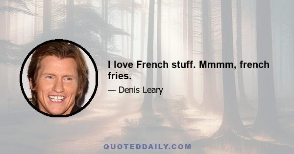 I love French stuff. Mmmm, french fries.