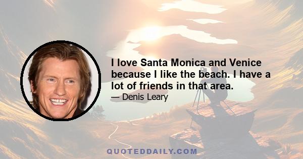 I love Santa Monica and Venice because I like the beach. I have a lot of friends in that area.