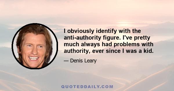 I obviously identify with the anti-authority figure. I've pretty much always had problems with authority, ever since I was a kid. But, yeah, it's not identifying, I think it's more a part of my natural DNA that I