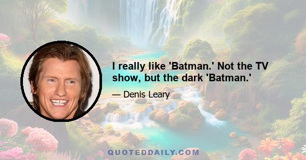 I really like 'Batman.' Not the TV show, but the dark 'Batman.'