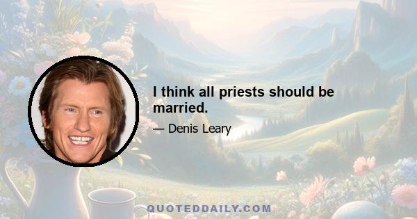 I think all priests should be married.