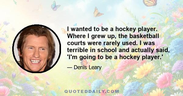 I wanted to be a hockey player. Where I grew up, the basketball courts were rarely used. I was terrible in school and actually said, 'I'm going to be a hockey player.'