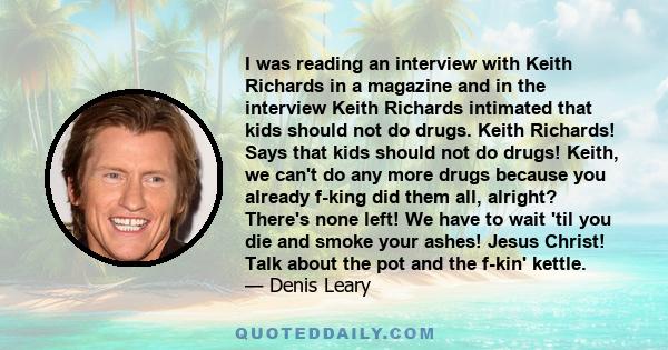 I was reading an interview with Keith Richards in a magazine and in the interview Keith Richards intimated that kids should not do drugs. Keith Richards! Says that kids should not do drugs! Keith, we can't do any more