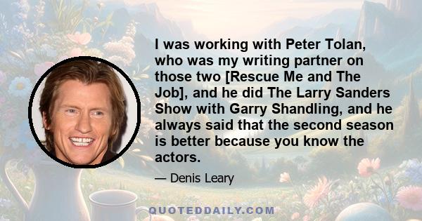 I was working with Peter Tolan, who was my writing partner on those two [Rescue Me and The Job], and he did The Larry Sanders Show with Garry Shandling, and he always said that the second season is better because you