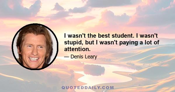 I wasn't the best student. I wasn't stupid, but I wasn't paying a lot of attention.