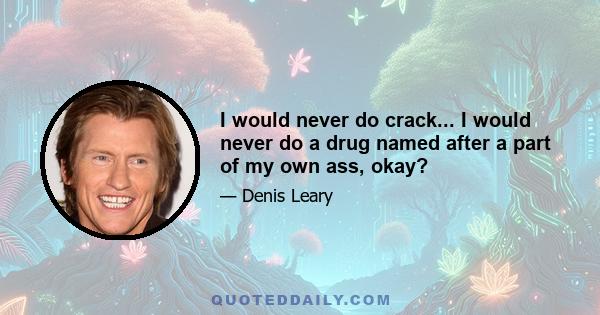 I would never do crack... I would never do a drug named after a part of my own ass, okay?