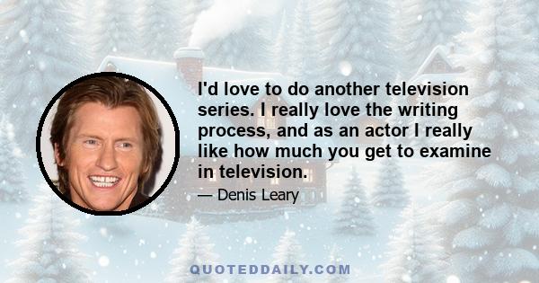 I'd love to do another television series. I really love the writing process, and as an actor I really like how much you get to examine in television.