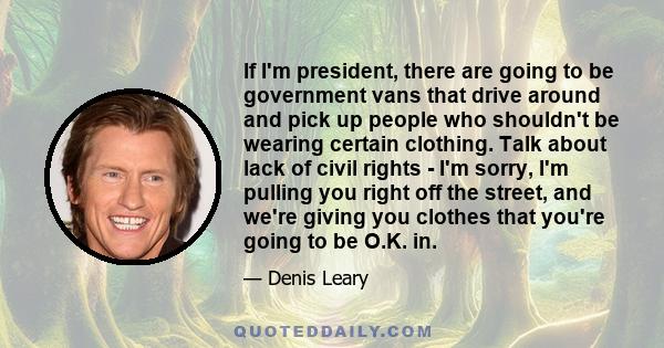 If I'm president, there are going to be government vans that drive around and pick up people who shouldn't be wearing certain clothing. Talk about lack of civil rights - I'm sorry, I'm pulling you right off the street,