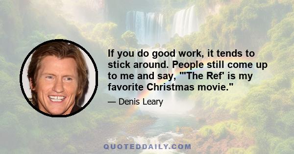 If you do good work, it tends to stick around. People still come up to me and say, 'The Ref' is my favorite Christmas movie.