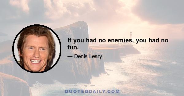 If you had no enemies, you had no fun.