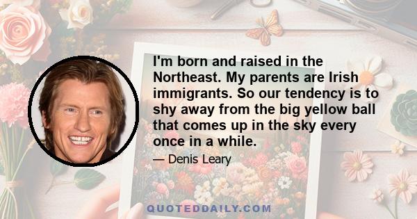 I'm born and raised in the Northeast. My parents are Irish immigrants. So our tendency is to shy away from the big yellow ball that comes up in the sky every once in a while.