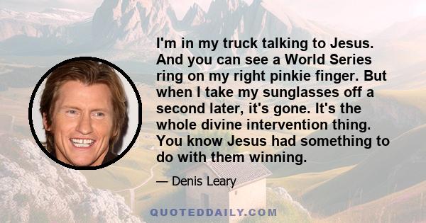 I'm in my truck talking to Jesus. And you can see a World Series ring on my right pinkie finger. But when I take my sunglasses off a second later, it's gone. It's the whole divine intervention thing. You know Jesus had