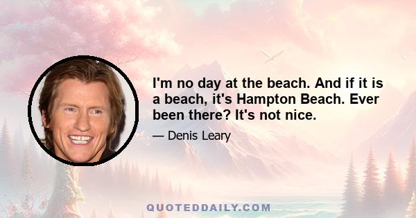 I'm no day at the beach. And if it is a beach, it's Hampton Beach. Ever been there? It's not nice.