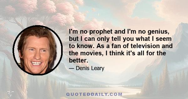 I'm no prophet and I'm no genius, but I can only tell you what I seem to know. As a fan of television and the movies, I think it's all for the better.