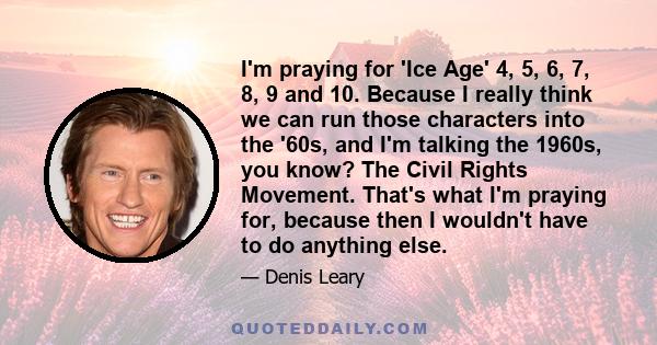 I'm praying for 'Ice Age' 4, 5, 6, 7, 8, 9 and 10. Because I really think we can run those characters into the '60s, and I'm talking the 1960s, you know? The Civil Rights Movement. That's what I'm praying for, because