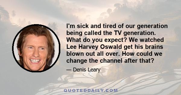 I'm sick and tired of our generation being called the TV generation. What do you expect? We watched Lee Harvey Oswald get his brains blown out all over. How could we change the channel after that?