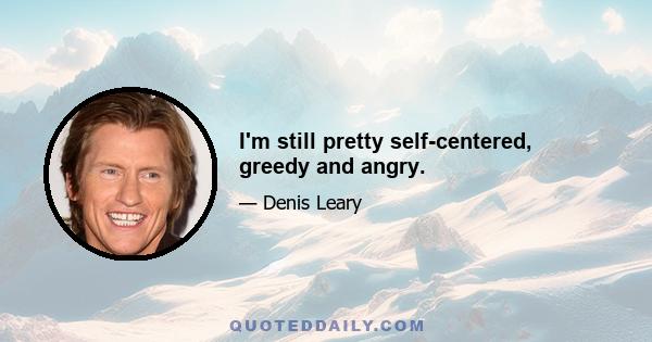 I'm still pretty self-centered, greedy and angry.