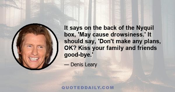 It says on the back of the Nyquil box, 'May cause drowsiness.' It should say, 'Don't make any plans, OK? Kiss your family and friends good-bye.'