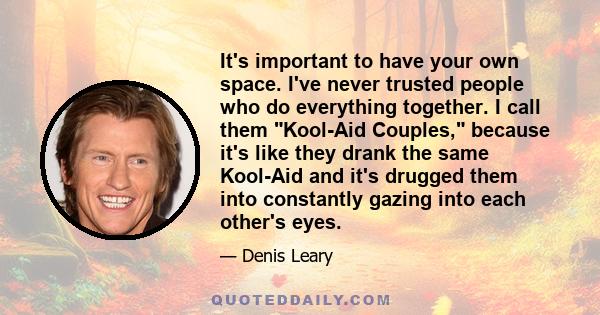 It's important to have your own space. I've never trusted people who do everything together. I call them Kool-Aid Couples, because it's like they drank the same Kool-Aid and it's drugged them into constantly gazing into 