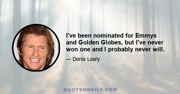 I've been nominated for Emmys and Golden Globes, but I've never won one and I probably never will.