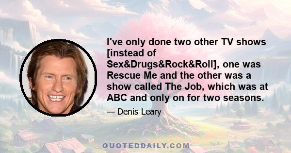 I've only done two other TV shows [instead of Sex&Drugs&Rock&Roll], one was Rescue Me and the other was a show called The Job, which was at ABC and only on for two seasons.