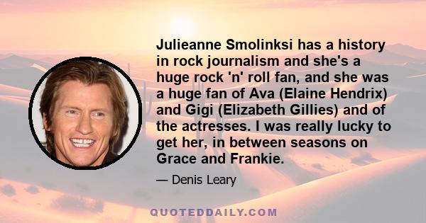 Julieanne Smolinksi has a history in rock journalism and she's a huge rock 'n' roll fan, and she was a huge fan of Ava (Elaine Hendrix) and Gigi (Elizabeth Gillies) and of the actresses. I was really lucky to get her,