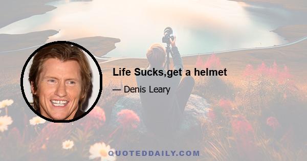 Life Sucks,get a helmet