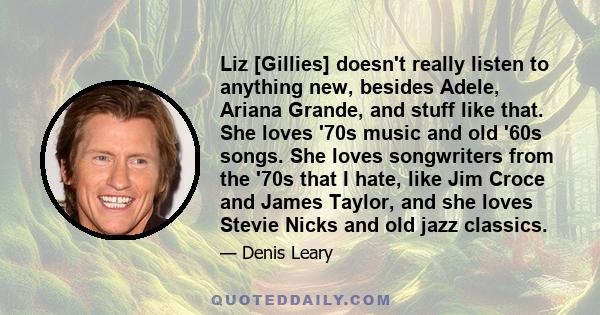 Liz [Gillies] doesn't really listen to anything new, besides Adele, Ariana Grande, and stuff like that. She loves '70s music and old '60s songs. She loves songwriters from the '70s that I hate, like Jim Croce and James