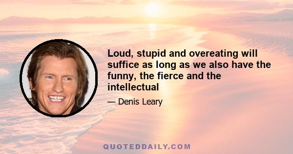 Loud, stupid and overeating will suffice as long as we also have the funny, the fierce and the intellectual