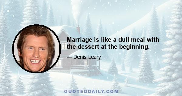 Marriage is like a dull meal with the dessert at the beginning.