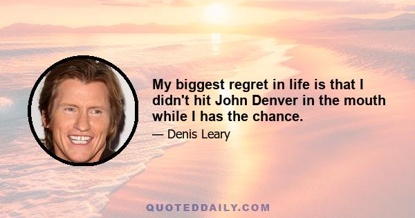 My biggest regret in life is that I didn't hit John Denver in the mouth while I has the chance.