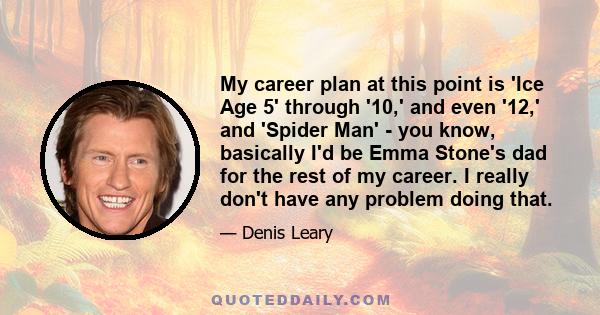 My career plan at this point is 'Ice Age 5' through '10,' and even '12,' and 'Spider Man' - you know, basically I'd be Emma Stone's dad for the rest of my career. I really don't have any problem doing that.