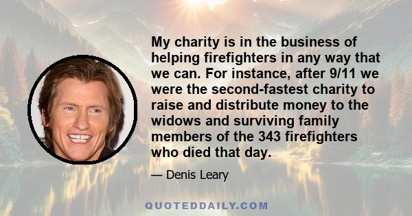 My charity is in the business of helping firefighters in any way that we can. For instance, after 9/11 we were the second-fastest charity to raise and distribute money to the widows and surviving family members of the