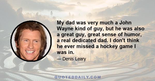 My dad was very much a John Wayne kind of guy, but he was also a great guy, great sense of humor, a real dedicated dad. I don't think he ever missed a hockey game I was in.