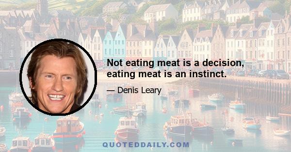 Not eating meat is a decision, eating meat is an instinct.