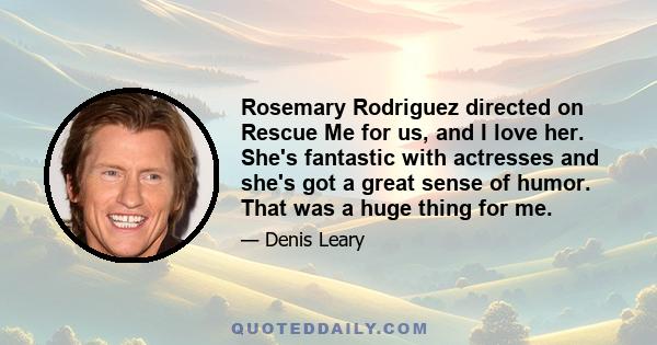 Rosemary Rodriguez directed on Rescue Me for us, and I love her. She's fantastic with actresses and she's got a great sense of humor. That was a huge thing for me.