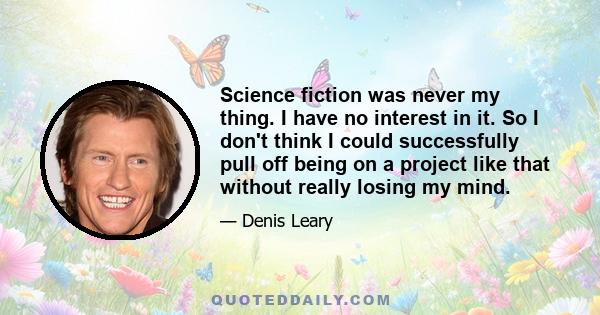 Science fiction was never my thing. I have no interest in it. So I don't think I could successfully pull off being on a project like that without really losing my mind.