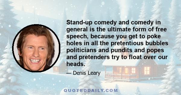 Stand-up comedy and comedy in general is the ultimate form of free speech, because you get to poke holes in all the pretentious bubbles politicians and pundits and popes and pretenders try to float over our heads.