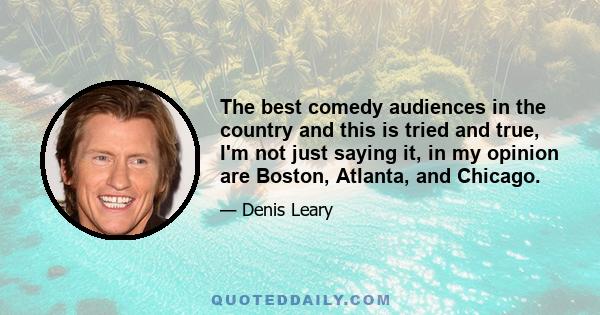 The best comedy audiences in the country and this is tried and true, I'm not just saying it, in my opinion are Boston, Atlanta, and Chicago.