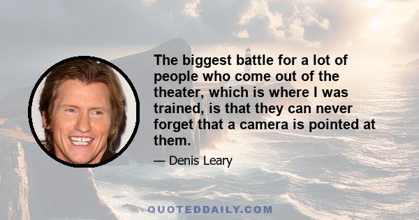 The biggest battle for a lot of people who come out of the theater, which is where I was trained, is that they can never forget that a camera is pointed at them.