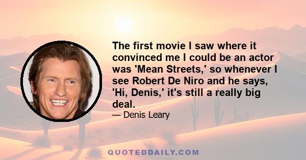 The first movie I saw where it convinced me I could be an actor was 'Mean Streets,' so whenever I see Robert De Niro and he says, 'Hi, Denis,' it's still a really big deal.