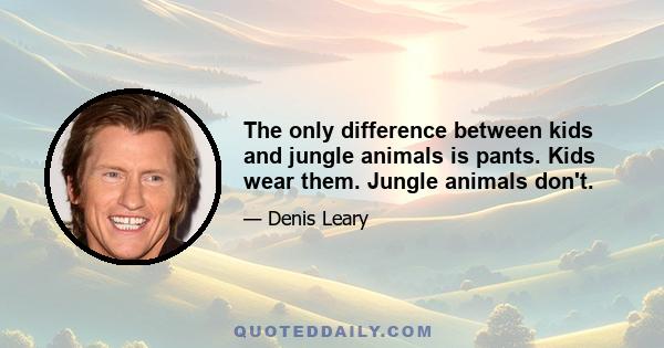 The only difference between kids and jungle animals is pants. Kids wear them. Jungle animals don't.