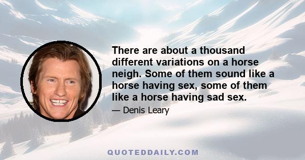 There are about a thousand different variations on a horse neigh. Some of them sound like a horse having sex, some of them like a horse having sad sex.