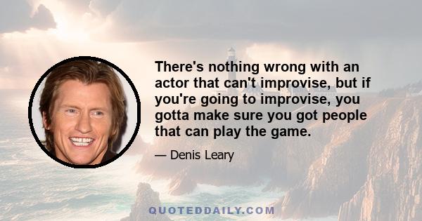 There's nothing wrong with an actor that can't improvise, but if you're going to improvise, you gotta make sure you got people that can play the game.