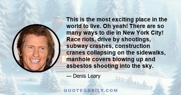 This is the most exciting place in the world to live. Oh yeah! There are so many ways to die in New York City! Race riots, drive by shootings, subway crashes, construction cranes collapsing on the sidewalks, manhole