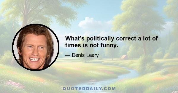 What's politically correct a lot of times is not funny.